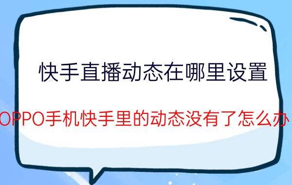 快手直播动态在哪里设置 OPPO手机快手里的动态没有了怎么办？